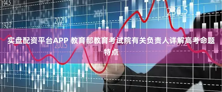 实盘配资平台APP 教育部教育考试院有关负责人详解高考命题特点
