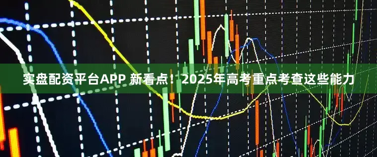 实盘配资平台APP 新看点！2025年高考重点考查这些能力