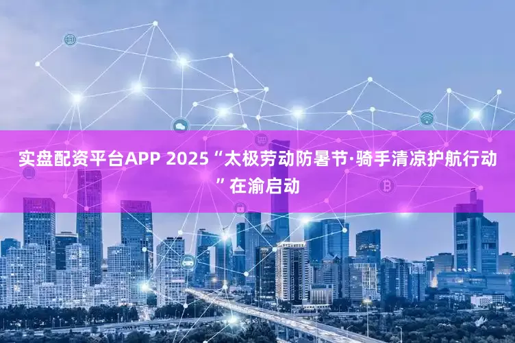 实盘配资平台APP 2025“太极劳动防暑节·骑手清凉护航行动”在渝启动