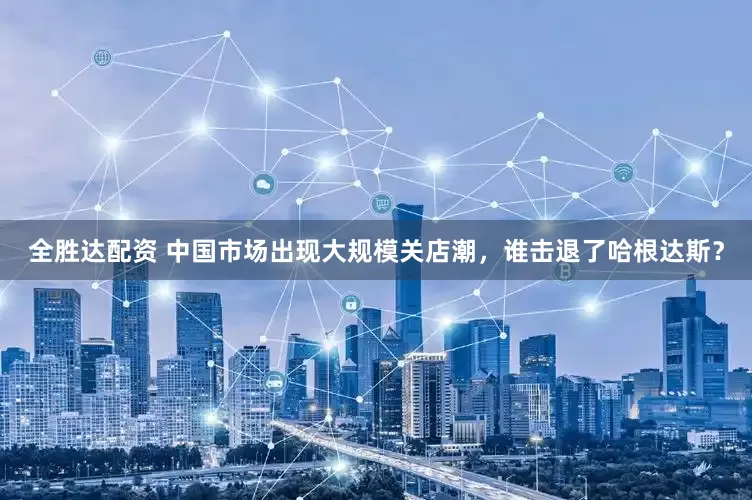 全胜达配资 中国市场出现大规模关店潮，谁击退了哈根达斯？