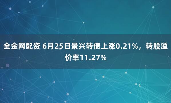 全金网配资 6月25日景兴转债上涨0.21%，转股溢价率11.27%