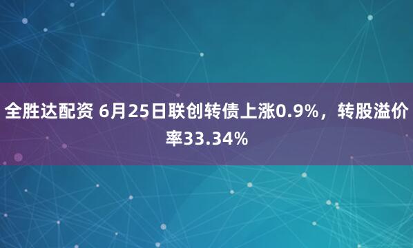 全胜达配资 6月25日联创转债上涨0.9%，转股溢价率33.34%