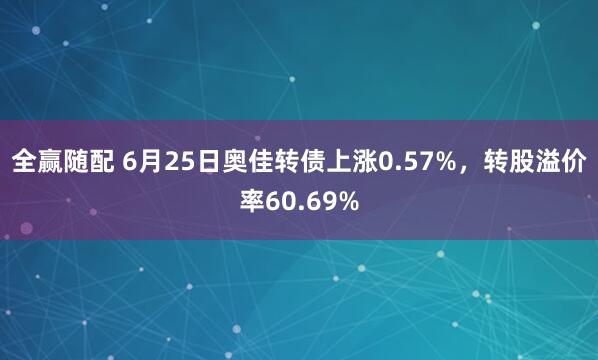 全赢随配 6月25日奥佳转债上涨0.57%，转股溢价率60.69%