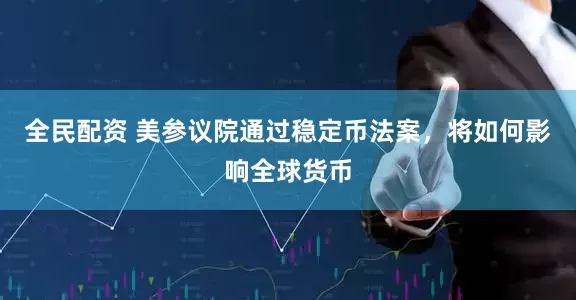 全民配资 美参议院通过稳定币法案，将如何影响全球货币