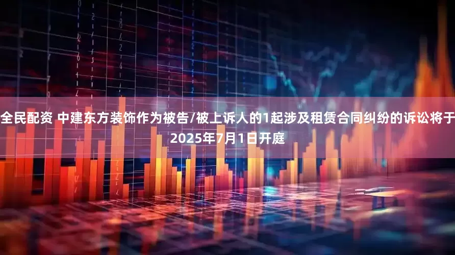 全民配资 中建东方装饰作为被告/被上诉人的1起涉及租赁合同纠纷的诉讼将于2025年7月1日开庭