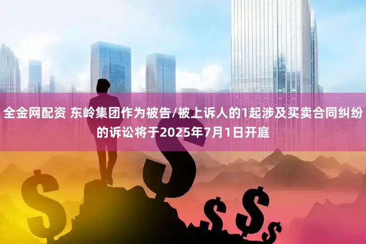 全金网配资 东岭集团作为被告/被上诉人的1起涉及买卖合同纠纷的诉讼将于2025年7月1日开庭