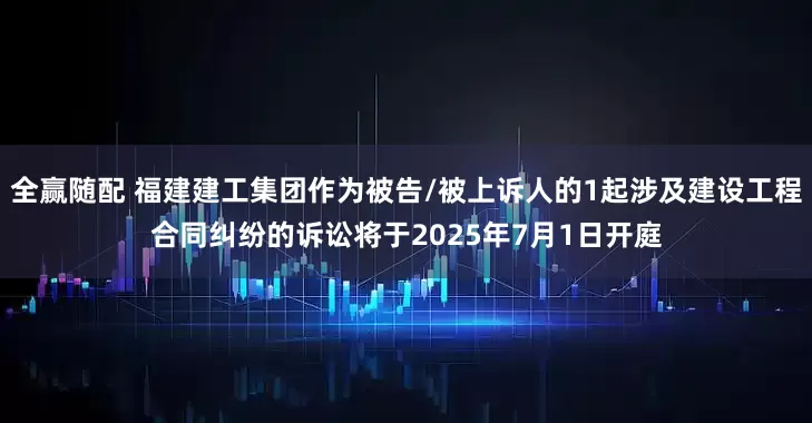 全赢随配 福建建工集团作为被告/被上诉人的1起涉及建设工程合同纠纷的诉讼将于2025年7月1日开庭