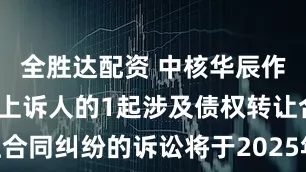 全胜达配资 中核华辰作为被告/被上诉人的1起涉及债权转让合同纠纷的诉讼将于2025年7月1日开庭