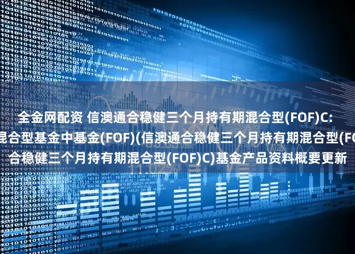 全金网配资 信澳通合稳健三个月持有期混合型(FOF)C: 信澳通合稳健三个月持有期混合型基金中基金(FOF)(信澳通合稳健三个月持有期混合型(FOF)C)基金产品资料概要更新