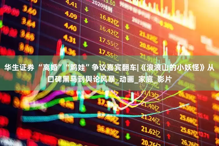 华生证券 “离婚”“鸡娃”争议嘉宾翻车|《浪浪山的小妖怪》从口碑黑马到舆论风暴_动画_家庭_影片