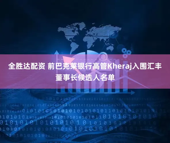 全胜达配资 前巴克莱银行高管Kheraj入围汇丰董事长候选人名单
