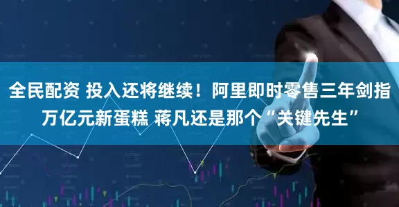 全民配资 投入还将继续！阿里即时零售三年剑指万亿元新蛋糕 蒋凡还是那个“关键先生”