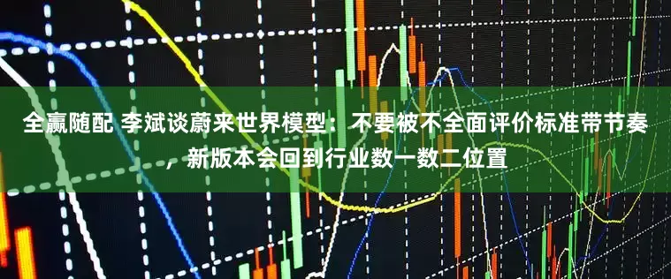全赢随配 李斌谈蔚来世界模型：不要被不全面评价标准带节奏，新版本会回到行业数一数二位置