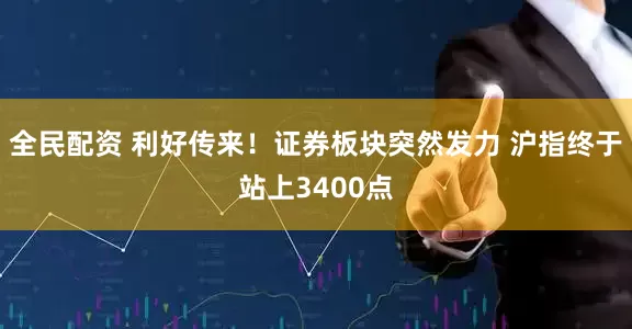全民配资 利好传来！证券板块突然发力 沪指终于站上3400点