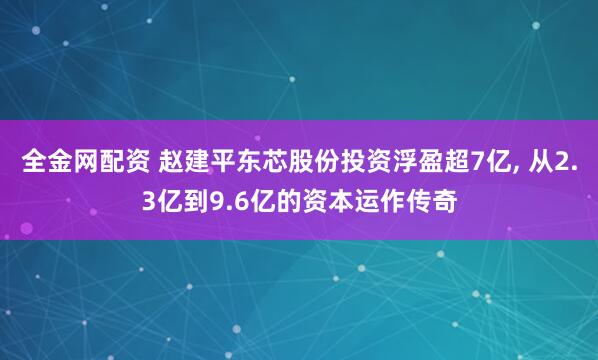 全金网配资 赵建平东芯股份投资浮盈超7亿, 从2.3亿到9.6亿的资本运作传奇