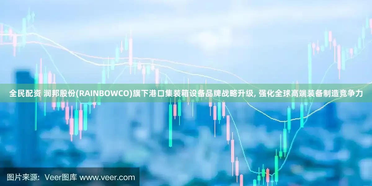 全民配资 润邦股份(RAINBOWCO)旗下港口集装箱设备品牌战略升级, 强化全球高端装备制造竞争力