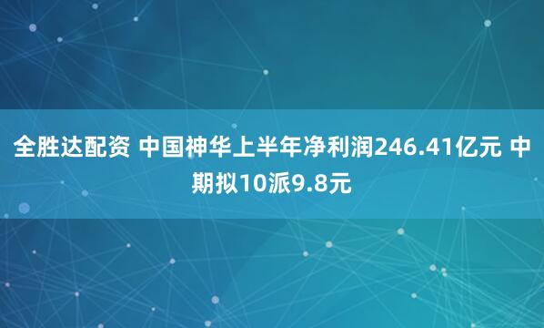 全胜达配资 中国神华上半年净利润246.41亿元 中期拟10派9.8元