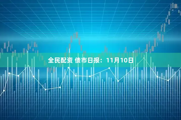 全民配资 债市日报：11月10日