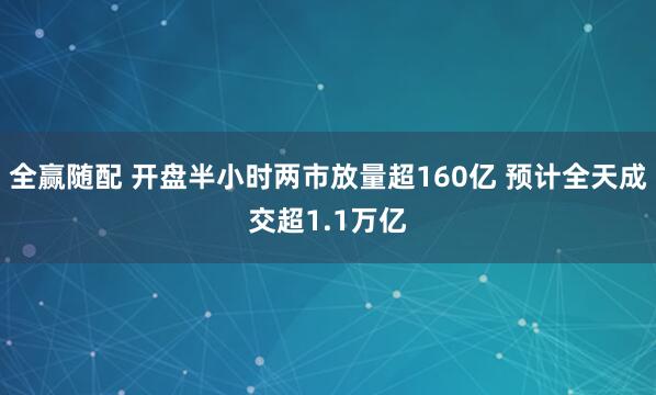 全赢随配 开盘半小时两市放量超160亿 预计全天成交超1.1万亿