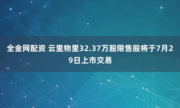 全金网配资 云里物里32.37万股限售股将于7月29日上市交易