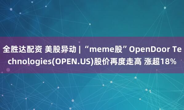 全胜达配资 美股异动 | “meme股”OpenDoor Technologies(OPEN.US)股价再度走高 涨超18%