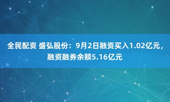 全民配资 盛弘股份：9月2日融资买入1.02亿元，融资融券余额5.16亿元