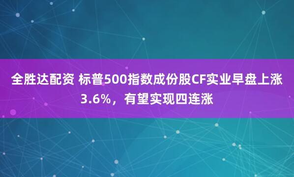 全胜达配资 标普500指数成份股CF实业早盘上涨3.6%，有望实现四连涨