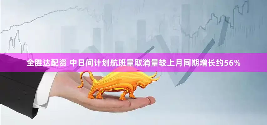 全胜达配资 中日间计划航班量取消量较上月同期增长约56%