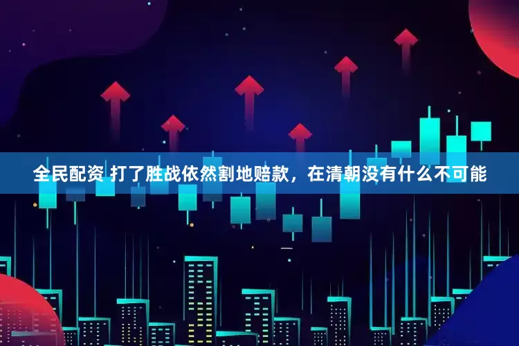 全民配资 打了胜战依然割地赔款，在清朝没有什么不可能