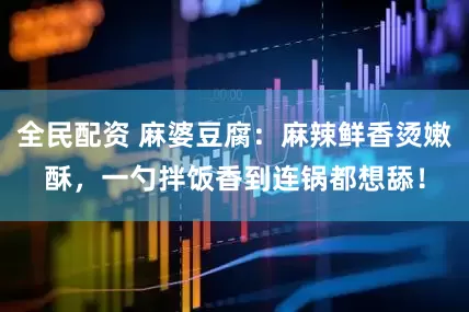 全民配资 麻婆豆腐：麻辣鲜香烫嫩酥，一勺拌饭香到连锅都想舔！