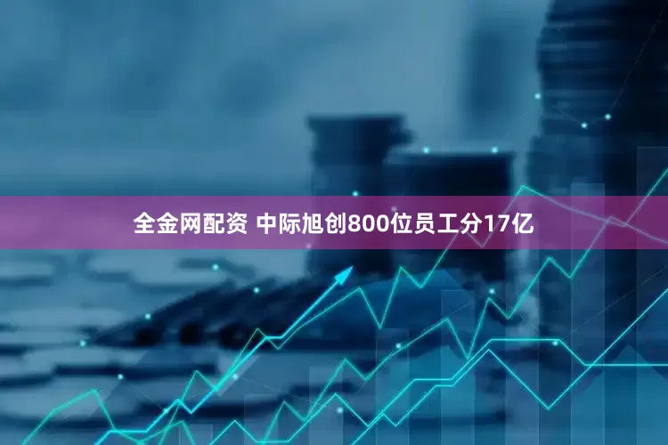 全金网配资 中际旭创800位员工分17亿