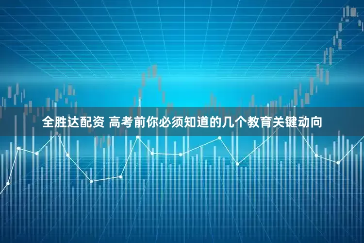 全胜达配资 高考前你必须知道的几个教育关键动向